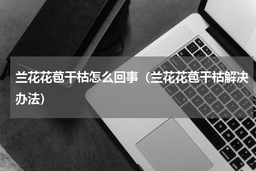 兰花花苞干枯怎么回事（兰花花苞干枯解决办法）