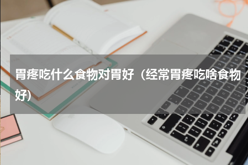 胃疼吃什么食物对胃好（经常胃疼吃啥食物好）