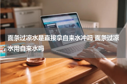 面条过凉水是直接拿自来水冲吗 面条过凉水用自来水吗