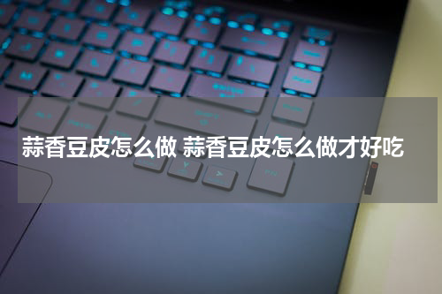 蒜香豆皮怎么做 蒜香豆皮怎么做才好吃