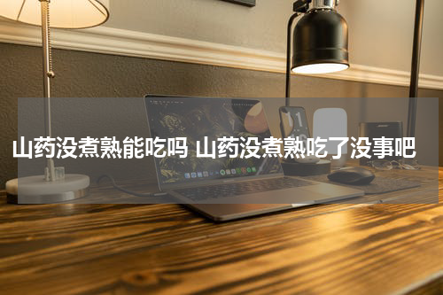 山药没煮熟能吃吗 山药没煮熟吃了没事吧