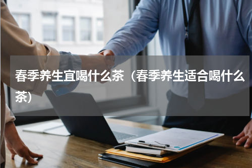 春季养生宜喝什么茶（春季养生适合喝什么茶）