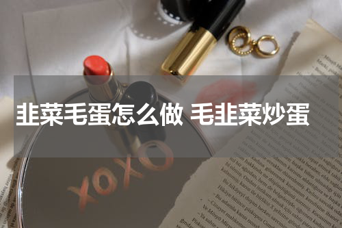 韭菜毛蛋怎么做 毛韭菜炒蛋