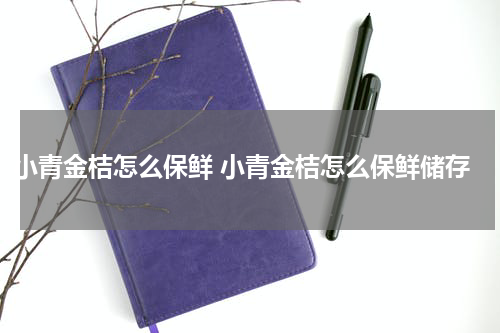 小青金桔怎么保鲜 小青金桔怎么保鲜储存