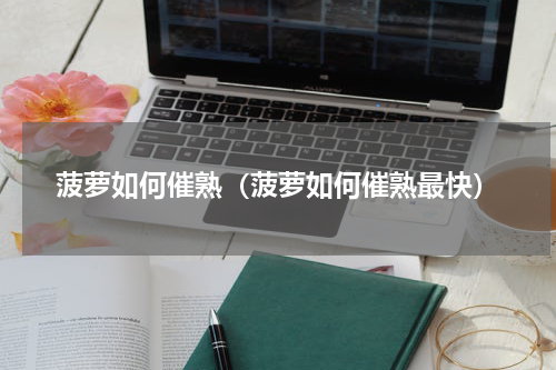 菠萝如何催熟（菠萝如何催熟最快）