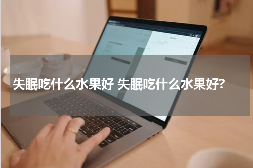 失眠吃什么水果好 失眠吃什么水果好?