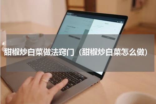 甜椒炒白菜做法窍门（甜椒炒白菜怎么做）